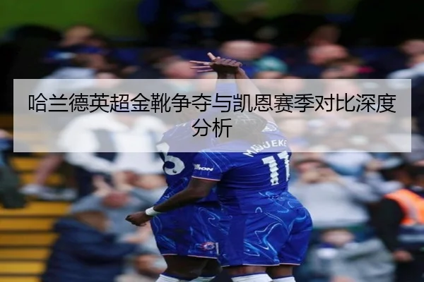 哈兰德英超金靴争夺与凯恩赛季对比深度分析